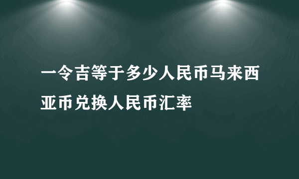 一令吉等于多少人民币马来西亚币兑换人民币汇率