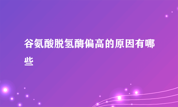 谷氨酸脱氢酶偏高的原因有哪些