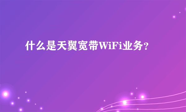 什么是天翼宽带WiFi业务？