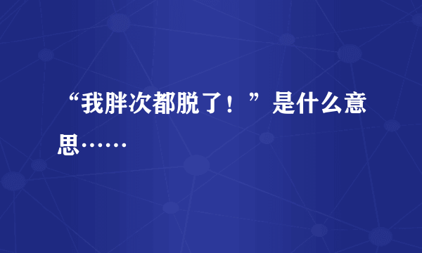 “我胖次都脱了！”是什么意思……