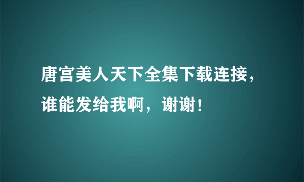 唐宫美人天下全集下载连接，谁能发给我啊，谢谢！