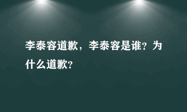 李泰容道歉，李泰容是谁？为什么道歉？