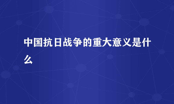 中国抗日战争的重大意义是什么