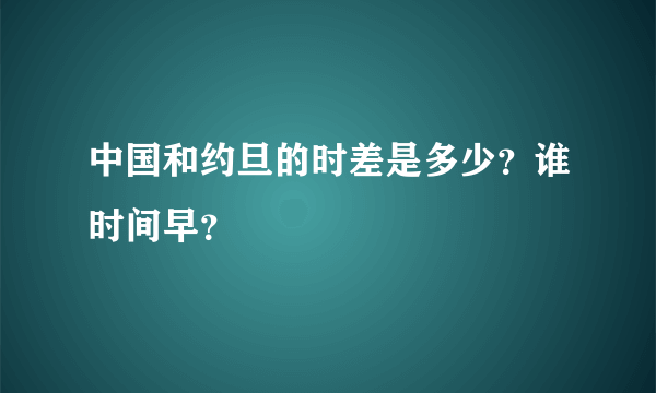 中国和约旦的时差是多少？谁时间早？