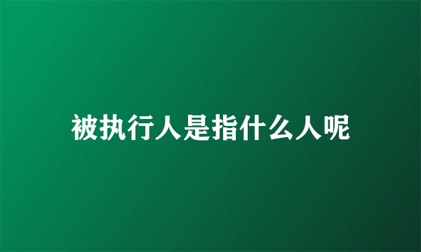 被执行人是指什么人呢