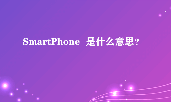 SmartPhone  是什么意思？