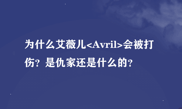 为什么艾薇儿<Avril>会被打伤？是仇家还是什么的？