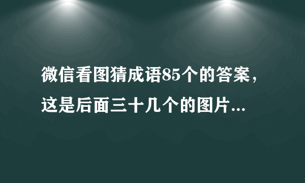 微信看图猜成语85个的答案，这是后面三十几个的图片，求答案？