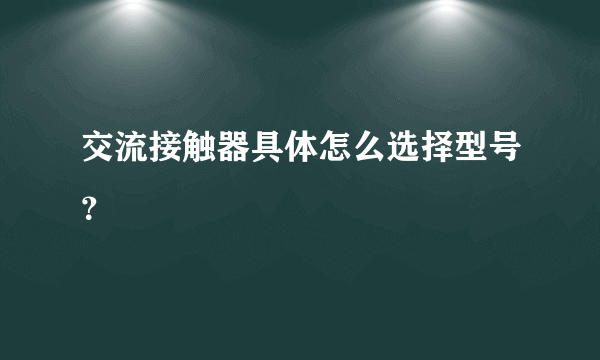 交流接触器具体怎么选择型号？