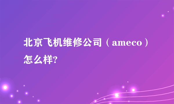 北京飞机维修公司（ameco）怎么样?