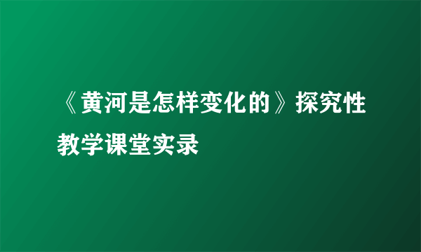 《黄河是怎样变化的》探究性教学课堂实录