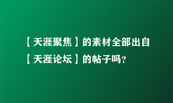 【天涯聚焦】的素材全部出自【天涯论坛】的帖子吗？