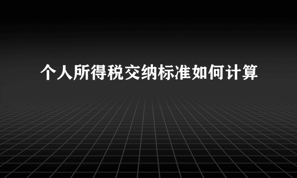 个人所得税交纳标准如何计算