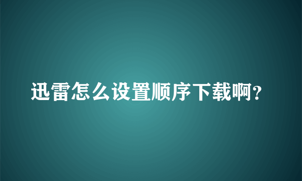 迅雷怎么设置顺序下载啊？