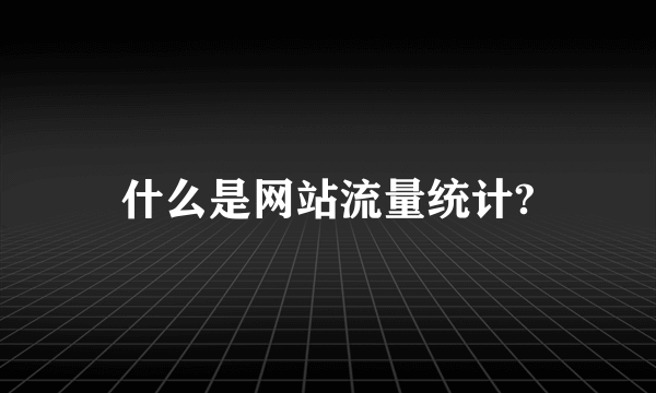 什么是网站流量统计?