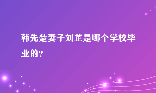 韩先楚妻子刘芷是哪个学校毕业的？