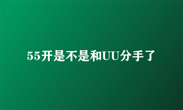 55开是不是和UU分手了