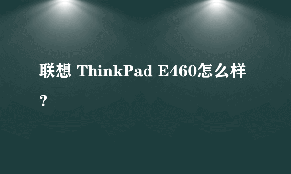 联想 ThinkPad E460怎么样？