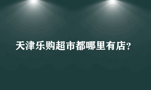 天津乐购超市都哪里有店？