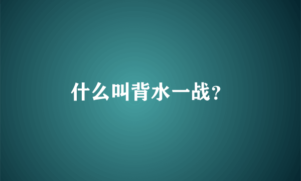 什么叫背水一战？