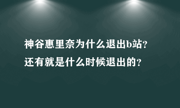 神谷惠里奈为什么退出b站？还有就是什么时候退出的？