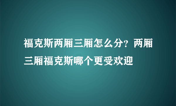 福克斯两厢三厢怎么分？两厢三厢福克斯哪个更受欢迎