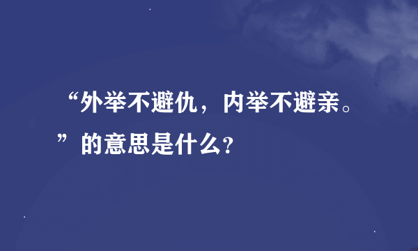 “外举不避仇，内举不避亲。”的意思是什么？