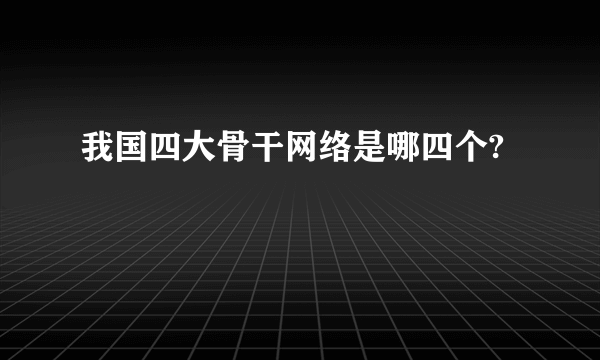 我国四大骨干网络是哪四个?