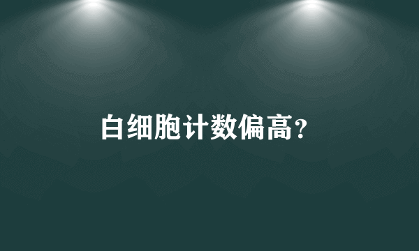 白细胞计数偏高？