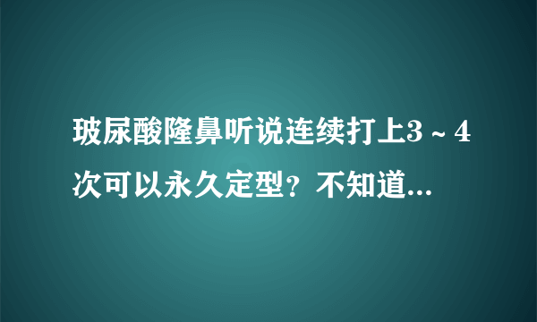 玻尿酸隆鼻听说连续打上3～4次可以永久定型？不知道是否是真的