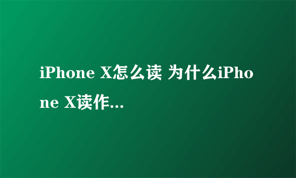 iPhone X怎么读 为什么iPhone X读作iPhone Ten