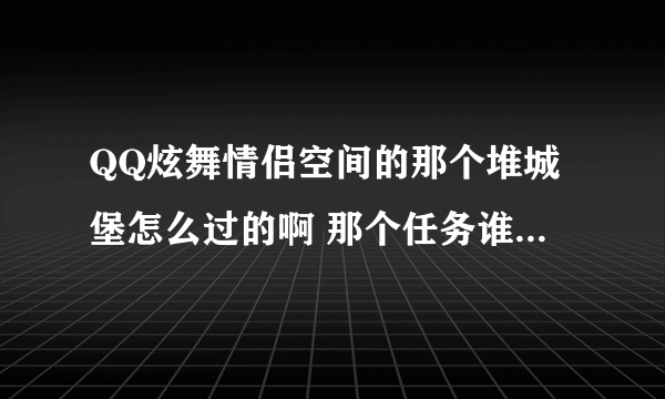 QQ炫舞情侣空间的那个堆城堡怎么过的啊 那个任务谁能告诉我一下