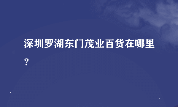 深圳罗湖东门茂业百货在哪里？