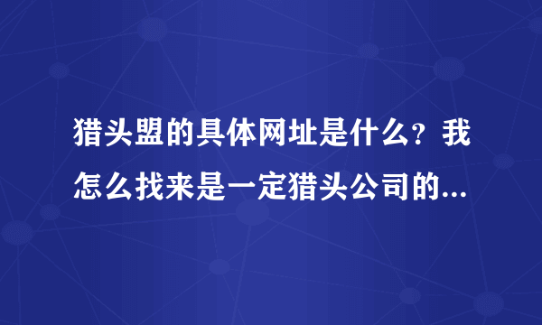 猎头盟的具体网址是什么？我怎么找来是一定猎头公司的网址啊？谢谢