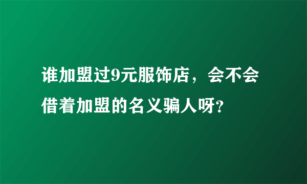 谁加盟过9元服饰店，会不会借着加盟的名义骗人呀？