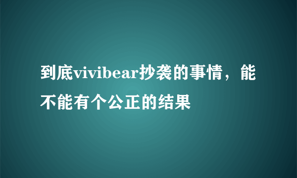 到底vivibear抄袭的事情，能不能有个公正的结果