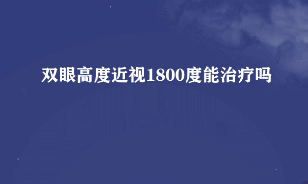 双眼高度近视1800度能治疗吗