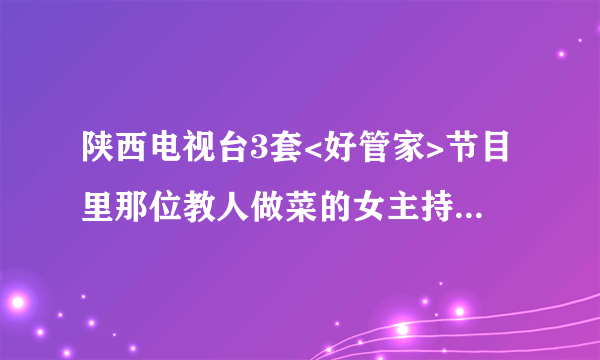 陕西电视台3套<好管家>节目里那位教人做菜的女主持人叫什么？