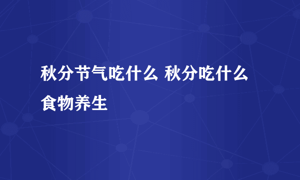 秋分节气吃什么 秋分吃什么食物养生