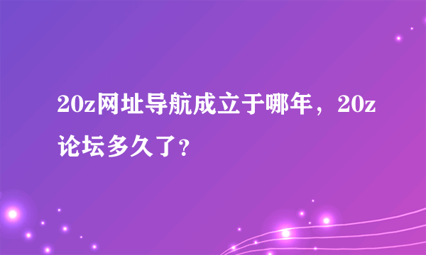 20z网址导航成立于哪年，20z论坛多久了？