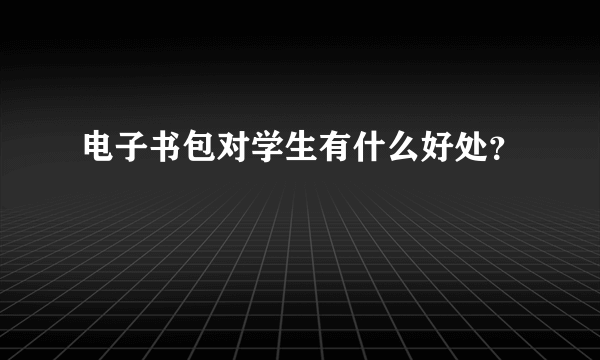 电子书包对学生有什么好处？