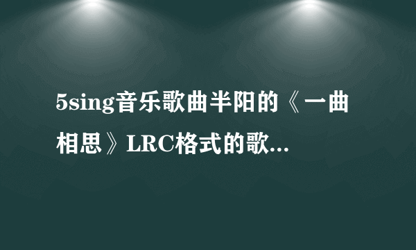 5sing音乐歌曲半阳的《一曲相思》LRC格式的歌词是什么?