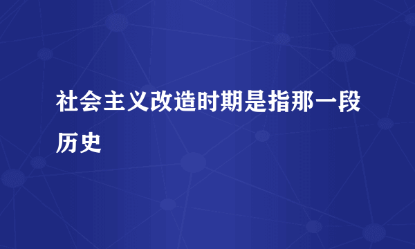 社会主义改造时期是指那一段历史