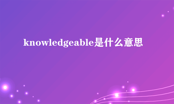 knowledgeable是什么意思