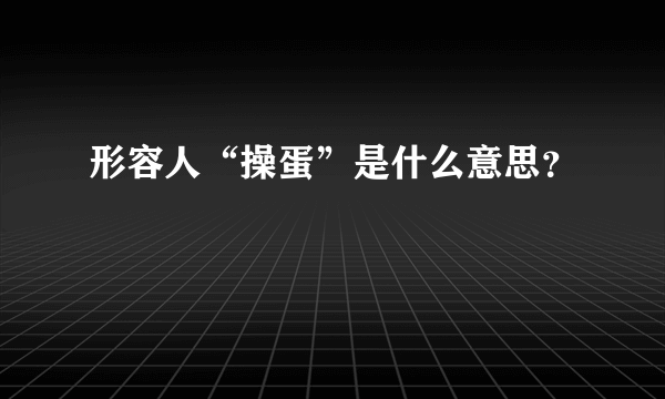 形容人“操蛋”是什么意思？