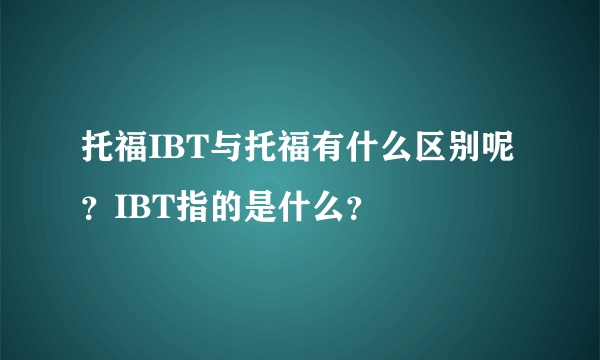 托福IBT与托福有什么区别呢？IBT指的是什么？