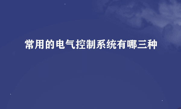 常用的电气控制系统有哪三种