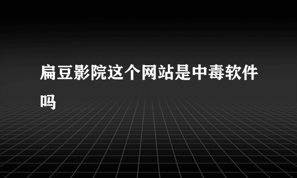 扁豆影院这个网站是中毒软件吗