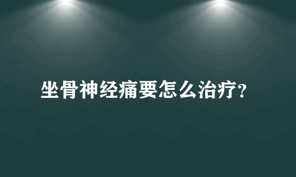 坐骨神经痛要怎么治疗？