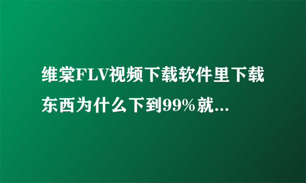 维棠FLV视频下载软件里下载东西为什么下到99%就不下了？怎么办